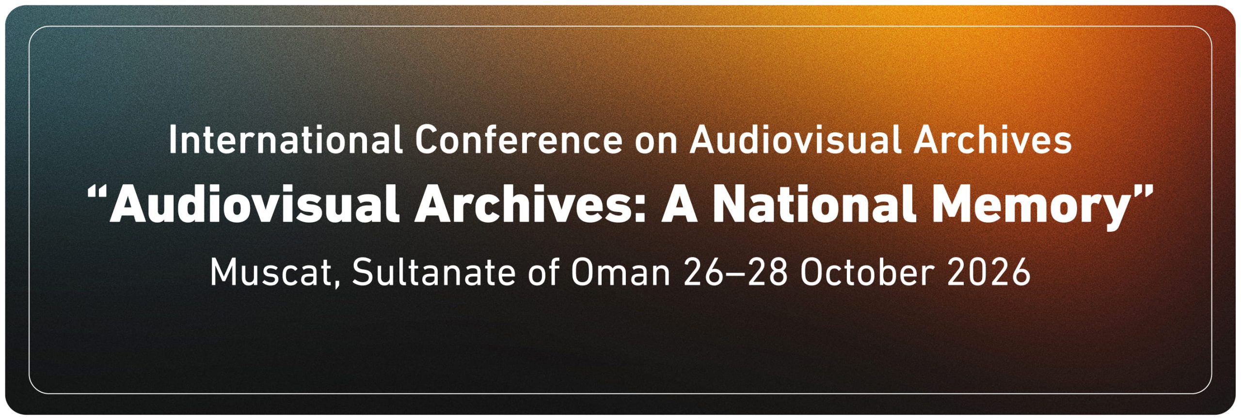 The International Conference on Audiovisual Archives “Audiovisual Archives: A National Memory.” Muscat, Sultanate of Oman 26-28 September 2026